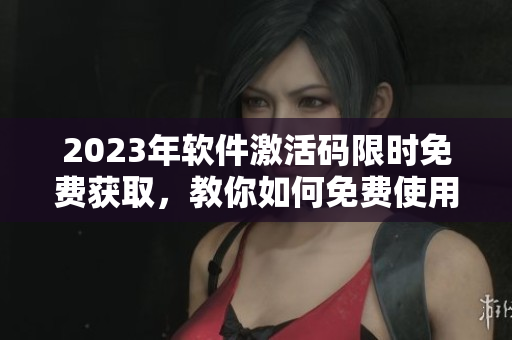 2023年軟件激活碼限時(shí)免費(fèi)獲取，教你如何免費(fèi)使用你需要的軟件！
