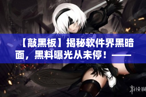 【敲黑板】揭秘軟件界黑暗面，黑料曝光從未停！——軟件黑料大揭秘！