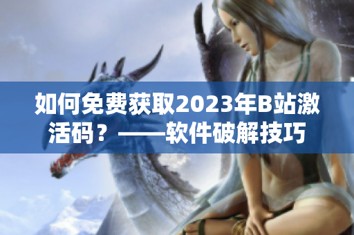如何免費(fèi)獲取2023年B站激活碼？——軟件破解技巧