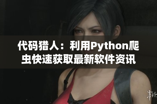 代碼獵人：利用Python爬蟲快速獲取最新軟件資訊