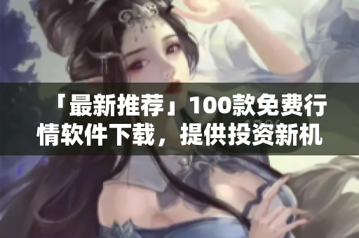 「最新推薦」100款免費(fèi)行情軟件下載，提供投資新機(jī)會