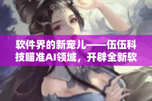 軟件界的新寵兒——伍伍科技瞄準AI領域，開辟全新軟件開發(fā)時代