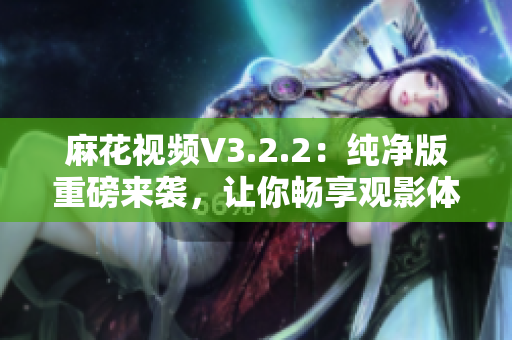 麻花視頻V3.2.2：純凈版重磅來襲，讓你暢享觀影體驗！