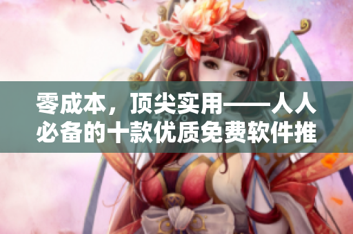 零成本，頂尖實(shí)用——人人必備的十款優(yōu)質(zhì)免費(fèi)軟件推薦