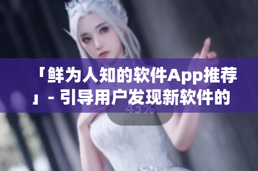 「鮮為人知的軟件App推薦」- 引導(dǎo)用戶發(fā)現(xiàn)新軟件的好去處