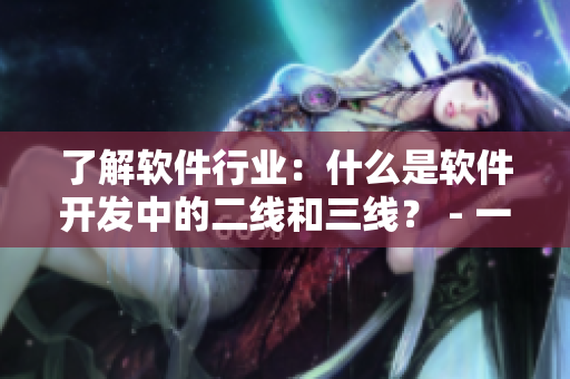 了解軟件行業(yè)：什么是軟件開發(fā)中的二線和三線？ - 一份簡明教程