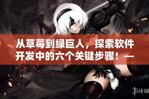 從草莓到綠巨人，探索軟件開(kāi)發(fā)中的六個(gè)關(guān)鍵步驟！——一份指南