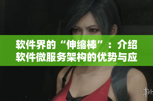 軟件界的“伸縮棒”：介紹軟件微服務架構(gòu)的優(yōu)勢與應用技巧的指南