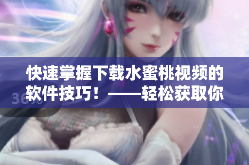 快速掌握下載水蜜桃視頻的軟件技巧！——輕松獲取你想要的熱門視頻