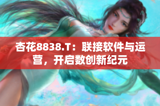 杏花8838.T：聯(lián)接軟件與運(yùn)營(yíng)，開啟數(shù)創(chuàng)新紀(jì)元