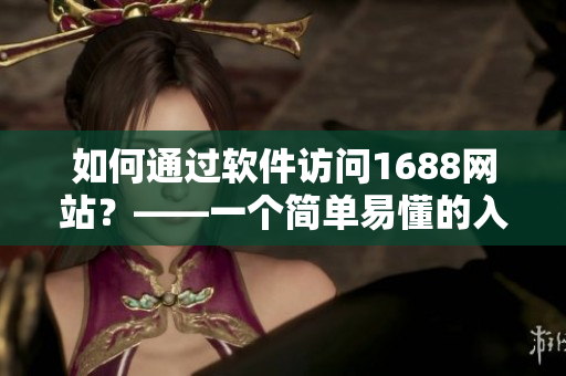 如何通過軟件訪問1688網(wǎng)站？——一個(gè)簡單易懂的入口指南！