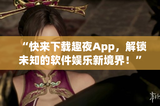 “快來下載趣夜App，解鎖未知的軟件娛樂新境界！”