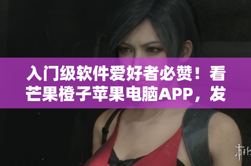 入門(mén)級(jí)軟件愛(ài)好者必贊！看芒果橙子蘋(píng)果電腦APP，發(fā)現(xiàn)更多編程精髓