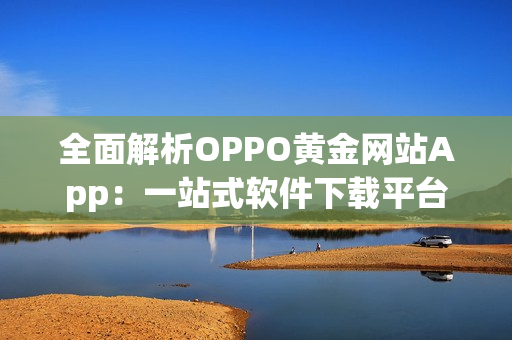 全面解析OPPO黃金網(wǎng)站App：一站式軟件下載平臺