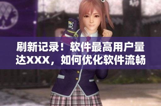 刷新記錄！軟件最高用戶量達(dá)XXX，如何優(yōu)化軟件流暢度和穩(wěn)定性？