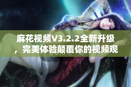 麻花視頻V3.2.2全新升級(jí)，完美體驗(yàn)顛覆你的視頻觀看方式！