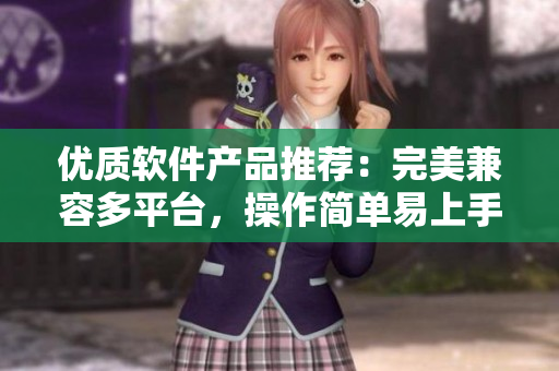 優(yōu)質(zhì)軟件產(chǎn)品推薦：完美兼容多平臺，操作簡單易上手