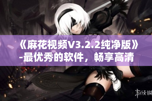 《麻花視頻V3.2.2純凈版》-最優(yōu)秀的軟件，暢享高清視頻
