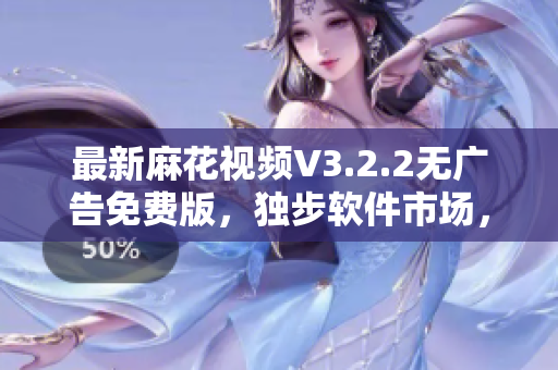 最新麻花視頻V3.2.2無廣告免費版，獨步軟件市場，觀影體驗更暢快！