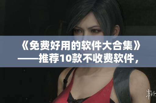 《免費好用的軟件大合集》——推薦10款不收費軟件，讓你的工作生活更順暢