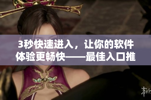 3秒快速進(jìn)入，讓你的軟件體驗(yàn)更暢快——最佳入口推薦