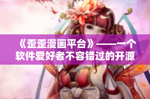 《歪歪漫畫平臺(tái)》——一個(gè)軟件愛好者不容錯(cuò)過的開源漫畫閱讀器