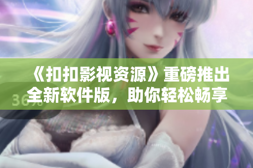 《扣扣影視資源》重磅推出全新軟件版，助你輕松暢享高清影音！