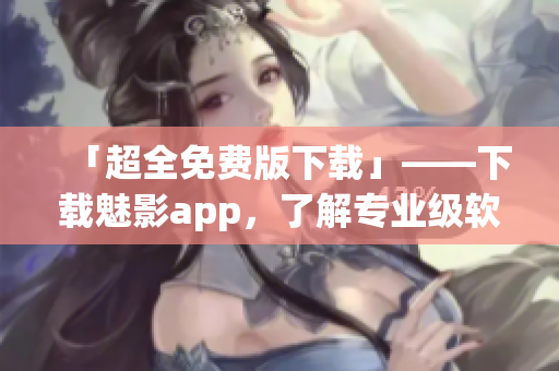 「超全免費(fèi)版下載」——下載魅影app，了解專業(yè)級軟件開發(fā)最佳實(shí)踐！