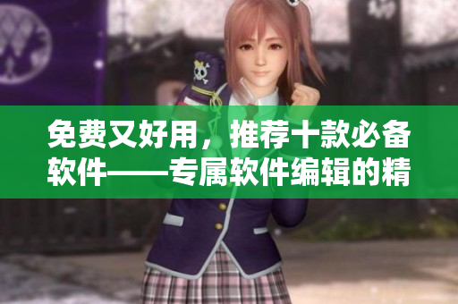 免費(fèi)又好用，推薦十款必備軟件——專屬軟件編輯的精品推薦