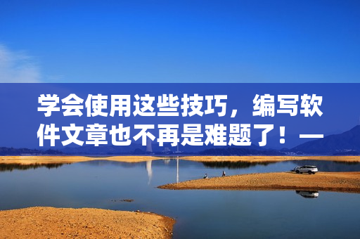 學會使用這些技巧，編寫軟件文章也不再是難題了！——軟件高效寫作攻略分享