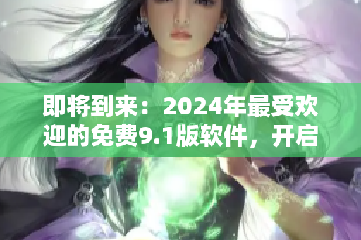 即將到來：2024年最受歡迎的免費9.1版軟件，開啟全新用戶體驗！