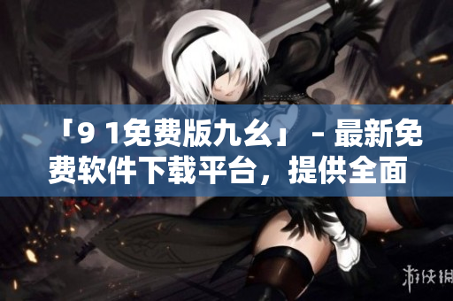 「9 1免費(fèi)版九幺」 – 最新免費(fèi)軟件下載平臺，提供全面實(shí)用的軟件資源