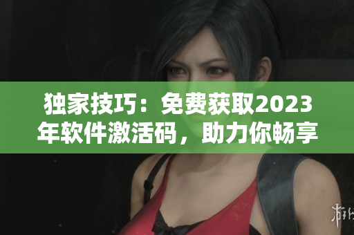 獨(dú)家技巧：免費(fèi)獲取2023年軟件激活碼，助力你暢享最新科技
