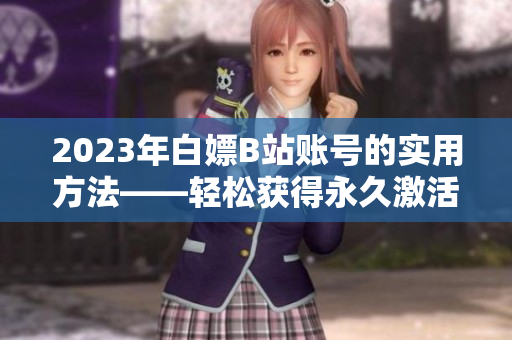 2023年白嫖B站賬號(hào)的實(shí)用方法——輕松獲得永久激活碼！