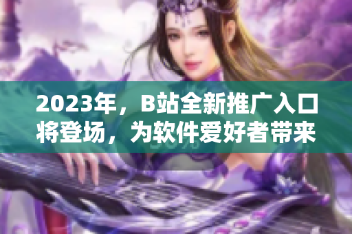 2023年，B站全新推廣入口將登場，為軟件愛好者帶來更多驚喜！