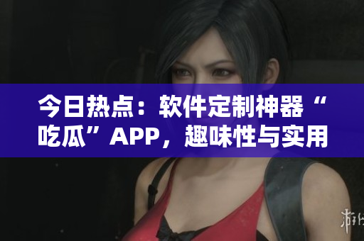 今日熱點(diǎn)：軟件定制神器“吃瓜”APP，趣味性與實(shí)用性并存！