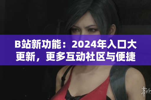 B站新功能：2024年入口大更新，更多互動社區(qū)與便捷軟件分享體驗