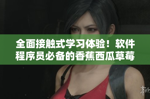 全面接觸式學(xué)習(xí)體驗(yàn)！軟件程序員必備的香蕉西瓜草莓茄子視頻APP