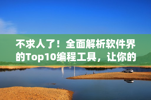不求人了！全面解析軟件界的Top10編程工具，讓你的代碼令人贊嘆不已！
