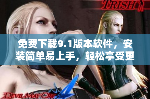 免費下載9.1版本軟件，安裝簡單易上手，輕松享受更多功能