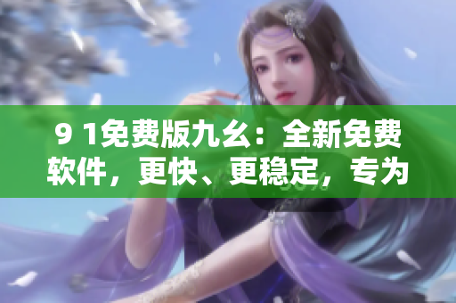 9 1免費(fèi)版九幺：全新免費(fèi)軟件，更快、更穩(wěn)定，專為程序員打造