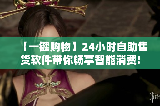 【一鍵購(gòu)物】24小時(shí)自助售貨軟件帶你暢享智能消費(fèi)!
