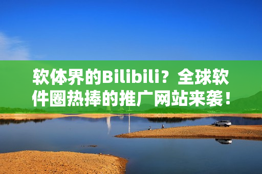 軟體界的Bilibili？全球軟件圈熱捧的推廣網(wǎng)站來襲！