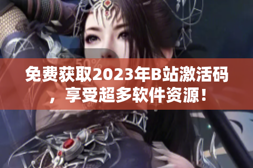 免費(fèi)獲取2023年B站激活碼，享受超多軟件資源！