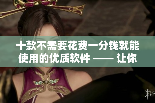 十款不需要花費一分錢就能使用的優(yōu)質軟件 —— 讓你的工作生活更高效