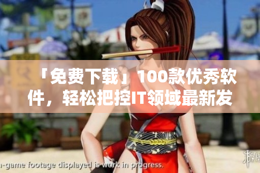 「免費(fèi)下載」100款優(yōu)秀軟件，輕松把控IT領(lǐng)域最新發(fā)展趨勢(shì)