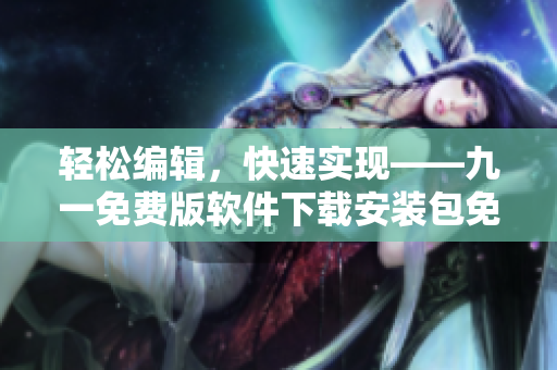 輕松編輯，快速實(shí)現(xiàn)——九一免費(fèi)版軟件下載安裝包免費(fèi)獲取