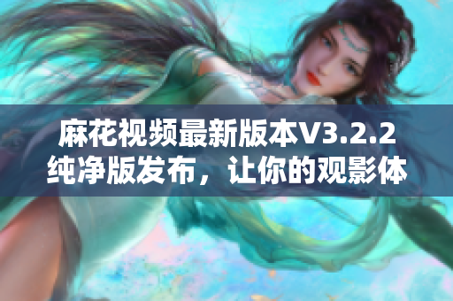 麻花視頻最新版本V3.2.2純凈版發(fā)布，讓你的觀影體驗更卓越