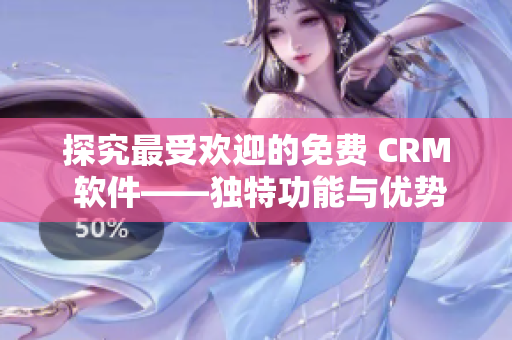 探究最受歡迎的免費(fèi) CRM 軟件——獨(dú)特功能與優(yōu)勢解析