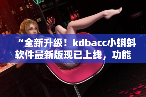 “全新升級！kdbacc小蝌蚪軟件最新版現(xiàn)已上線，功能更強大”